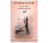 ENDLICH ICH - Vom People Pleaser zur selbstbewussten Frau: Hör auf zu gefallen, fang an zu leben