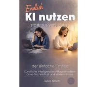 Endlich KI nutzen statt nur verstehen - Der einfache Einstieg: Künstliche Intelligenz im Alltag einsetzen - ohne Technikfrust und Vorkenntnisse