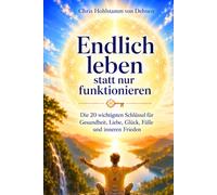 Endlich leben, statt nur funktionieren: Die 20 wichtigsten Schlüssel für Gesundheit, Liebe, Glück, Fülle und inneren Frieden