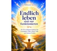 Endlich leben, statt nur funktionieren: Die 20 wichtigsten Schlüssel für Gesundheit, Liebe, Glück, Fülle und inneren Frieden