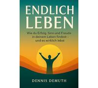 ENDLICH LEBEN: Wie du Erfolg, Sinn und Freude in deinem Leben findest - und es wirklich lebst