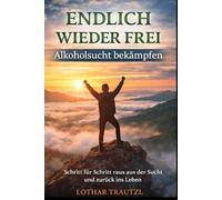 ENDLICH WIEDER FREI - Alkoholsucht bekämpfen: Schritt für Schritt raus aus der Sucht und zurück ins Leben