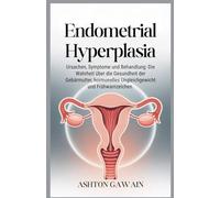 Endometrial Hyperplasia: Ursachen, Symptome und Behandlung: Die Wahrheit über die Gesundheit der Gebärmutter, hormonelles Ungleichgewicht und Frühwarnzeichen
