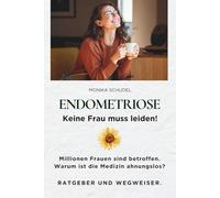ENDOMETRIOSE - Keine Frau muss leiden! Millionen Frauen sind betroffen. Warum ist die Medizin ahnungslos? RATGEBER UND WEGWEISER.