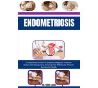 Endometriosis: A Comprehensive Guide To Symptoms, Diagnosis, Treatment Options, Pain Management, And Long-Term Wellness For Women’s Reproductive Health