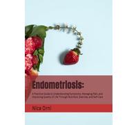 Endometriosis:: A Practical Guide to Understanding Symptoms, Managing Pain, and Improving Quality of Life Through Nutrition, Exercise, and Self-Care