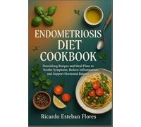 ENDOMETRIOSIS DIET COOKBOOK: Nourishing Recipes And Meal Plans To Soothe Symptoms, Reduce Inflammation, And Support Hormonal Balance