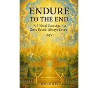Endure to the End: A Biblical Case Against Once Saved, Always Saved (KJV)