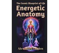 ENERGETIC ANATOMY: The Cosmic Blueprint of Life (Energy Healing Series: Practical Guides for Modern Healers)