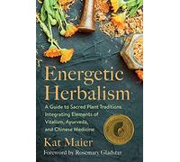 Energetic Herbalism: A Guide to Sacred Plant Traditions Integrating Elements of Vitalism, Ayurveda, and Chinese Medicine