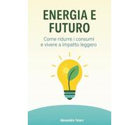 Energia e Futuro: Come ridurre i consumi e vivere a impatto leggero (Vivere Green - Dal Caos al Cambiamento)