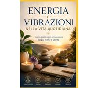 Energia e vibrazioni nella vita quotidiana: Guida pratica per armonizzare corpo, mente e spirito