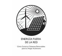 ENERGÍA FUERA DE LA RED: Cómo Construir Sistemas Renovables para tu Hogar Autónomo