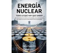 Energía Nuclear: Todo Lo Que Hay Que Saber: Un recorrido por la ciencia, la tecnología y las controversias que rodean al recurso más poderoso de la humanidad