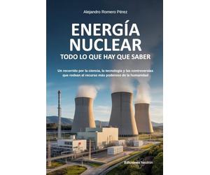 Energía Nuclear: Todo Lo Que Hay Que Saber: Un recorrido por la ciencia, la tecnología y las controversias que rodean al recurso más poderoso de la humanidad
