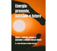 Energia: presente, passado e futuro: Como a energia moldou o passado e definirá nosso futuro