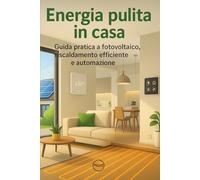 Energia pulita in casa: Guida pratica a fotovoltaico, riscaldamento efficiente e automazione