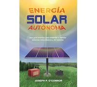 Energía solar autónoma: Una guía práctica para entender e instalar sistemas fotovoltaicos y de baterías
