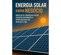 Energia Solar como Negócio:: Modelos de Comercialização, Geração Distribuída e Oportunidades no Mercado Livre (Energia em Transformação: Matriz, Regulação e Futuro Sustentável)