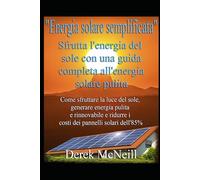 "Energia solare semplificata" Sfrutta l'energia del sole con una guida completa all'energia solare pulita: Come sfruttare la luce del sole, generare energia pulita e rinnovabile e ridurre i costi dei