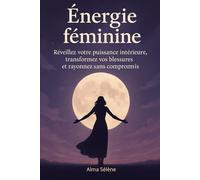 Énergie féminine: Réveillez votre puissance intérieure, transformez vos blessures et rayonnez sans compromis
