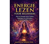Energie Lezen voor Beginners - Hoe je Energie kunt Voelen, Begrijpen en Gebruiken in het Dagelijks Leven