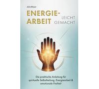 Energiearbeit leicht gemacht: Die praktische Anleitung für spirituelle Selbstheilung, Energiearbeit & emotionale Freiheit