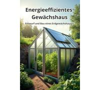 Energieeffizientes Gewächshaus: Entwurf und Bau eines Erdgewächshauses in Deutschland und Mitteleuropa