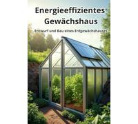 Energieeffizientes Gewächshaus: Entwurf und Bau eines Erdgewächshauses in Deutschland und Mitteleuropa