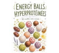 Energy Balls Hyperprotéinées: 30 recettes de bouchées saines sans cuisson, riches en protéines : la méthode complète pour des encas gourmands en 15 minutes (sport, goûter, batch cooking)