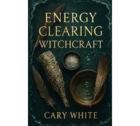 Energy Clearing Witchcraft: Remove Negative Energy, Cleanse Your Space, and Restore Balance with Powerful Protection Magic: A Complete Guide to ... Witches, Empaths, and Spiritual Practitioners