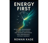 Energy First: Ditch Time Management, Master Your Energy, and Achieve Sustainable High Performance Without Burnout