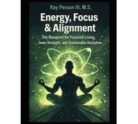 Energy, Focus & Alignment: The Blueprint For Focused Living, Inner Strength, And Sustainable Discipline (Principles Of Discipline)
