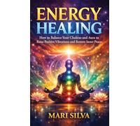 Energy Healing: How to Balance Your Chakras and Aura to Raise Positive Vibrations and Restore Inner Peace