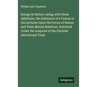 Energy in Nature, being, with Some Additions, the Substance of a Course of Six Lectures Upon the Forces of Nature and Their Mutual Relations. ... Auspices of the Gilchrist Educational Trust