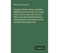 Energy in Nature, being, with Some Additions, the Substance of a Course of Six Lectures Upon the Forces of Nature and Their Mutual Relations. ... Auspices of the Gilchrist Educational Trust