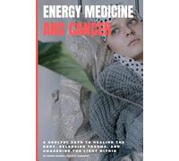 Energy Medicine and Cancer: A Soulful Path to Healing the Body, Releasing Trauma, and Awakening the Light Within