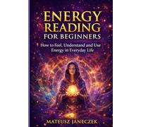Energy Reading for Beginners - How to Feel, Understand and Use Energy in Everyday Life