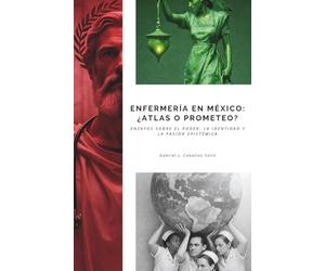 Enfermería en México: ¿Atlas o Prometeo?: Ensayos sobre el poder, la identidad y la pasión epistémica