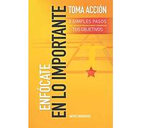 ENFÓCATE EN LO IMPORTANTE- TOMA ACCIÓN: 3 SIMPLES PASOS PARA DEJAR DE PROCRASTINAR Y CONSEGUIR TUS OBJETIVOS