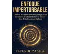 ENFOQUE IMPERTURBABLE: Técnicas de trabajo profundo para producir resultados de alta calidad en un mundo lleno de distracciones digitales