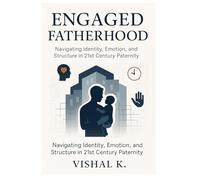 Engaged Fatherhood: Navigating Identity, Emotion, and Structure in 21st Century Paternity (Everyday Transformation Series)