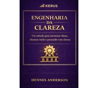 Engenharia da Clareza: Um método para estruturar ideias, eliminar ruído e persuadir com clareza (Método Engenharia da Execução)