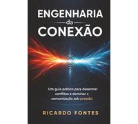 Engenharia da Conexão: Um guia prático para desarmar conflitos e dominar a comunicação sob pressão