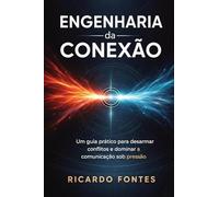 Engenharia da Conexão: Um guia prático para desarmar conflitos e dominar a comunicação sob pressão