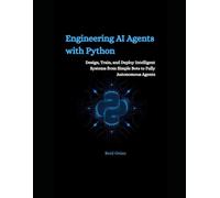 Engineering AI Agents With Python: Design, Train and Deploy Intelligent Systems From Simple Bots to Fully Autonomous Agents
