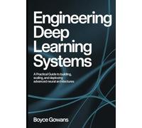 Engineering Deep Learning Systems: A Practical Guide to Building, Scaling, and Deploying Advanced Neural Architectures