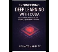 Engineering Deep Learning with CUDA: Advanced GPU Techniques for Scalable, Optimized AI Solutions