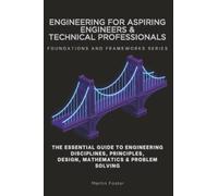 Engineering for Aspiring Engineers & Technical Professionals, Foundations and Frameworks Series: The Essential Guide to Engineering Disciplines, Principles, Design, Mathematics & Problem Solving
