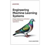 Engineering Machine Learning Systems: Design, Deployment, and Iteration for Production-Ready Applications
